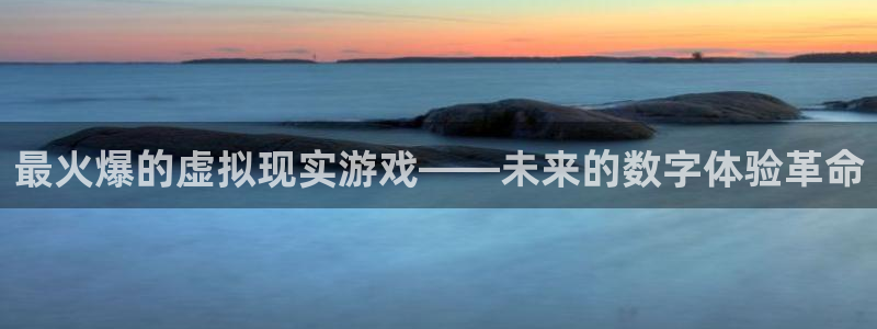 下载凯发k8：最火爆的虚拟现实游戏——未来的数字体验革命