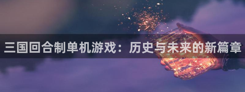 凯发k8天生赢家：三国回合制单机游戏：历史与未来的新篇章