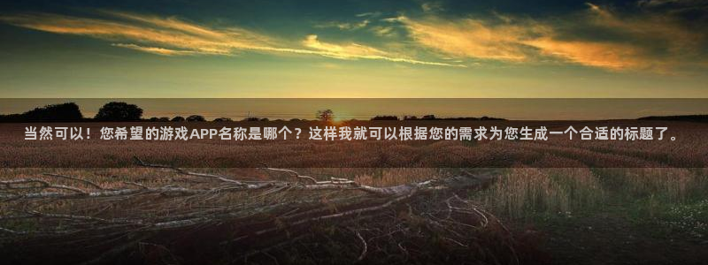 ks8凯发官网免费下载：当然可以！您希望的游戏APP名称是哪