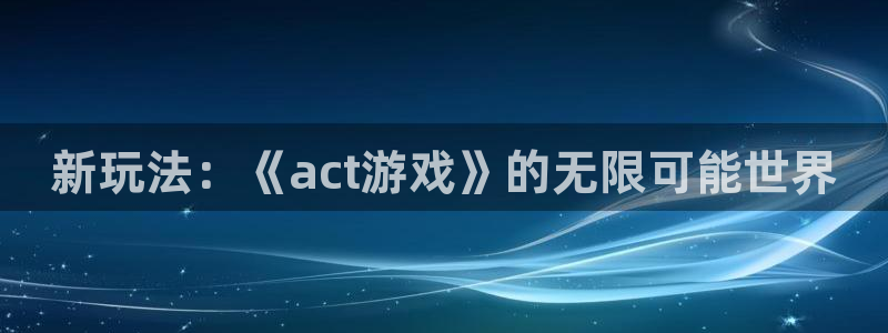 凯发 娱乐 k8：新玩法：《act游戏》的无限可能世界