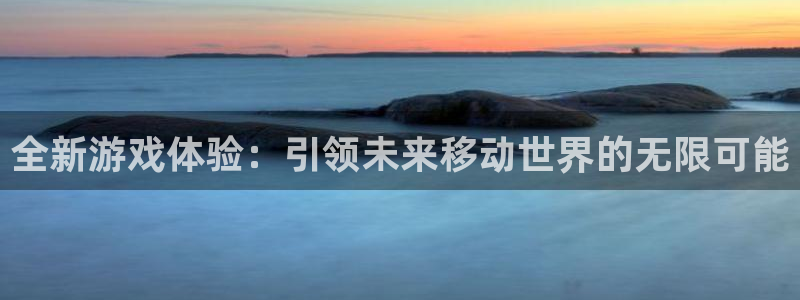 凯发k8旗舰厅安卓版：全新游戏体验：引领未来移动世界的无限可