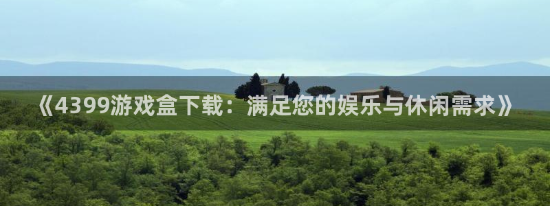 凯发k8：《4399游戏盒下载：满足您的娱乐与休闲需求》